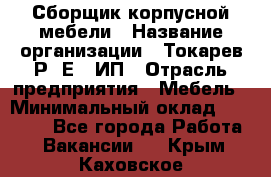 Сборщик корпусной мебели › Название организации ­ Токарев Р. Е., ИП › Отрасль предприятия ­ Мебель › Минимальный оклад ­ 40 000 - Все города Работа » Вакансии   . Крым,Каховское